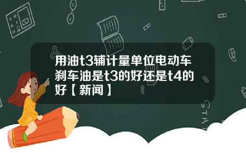 用油t3辅计量单位电动车刹车油是t3的好还是t4的好【新闻】