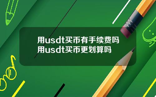 用usdt买币有手续费吗用usdt买币更划算吗