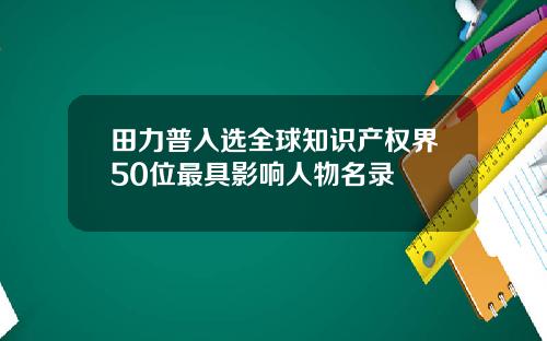 田力普入选全球知识产权界50位最具影响人物名录