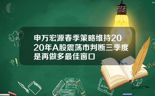 申万宏源春季策略维持2020年A股震荡市判断三季度是再做多最佳窗口