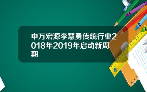 申万宏源李慧勇传统行业2018年2019年启动新周期