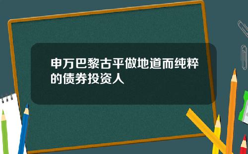 申万巴黎古平做地道而纯粹的债券投资人