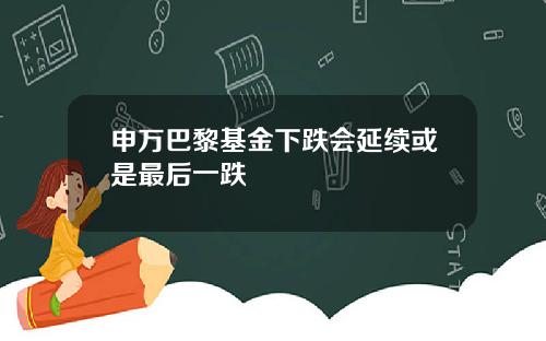 申万巴黎基金下跌会延续或是最后一跌