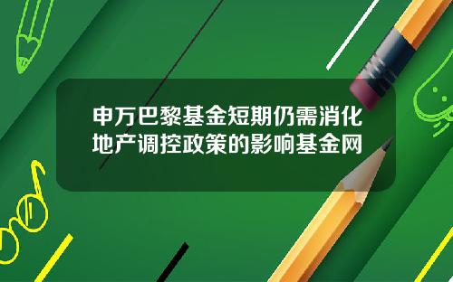 申万巴黎基金短期仍需消化地产调控政策的影响基金网