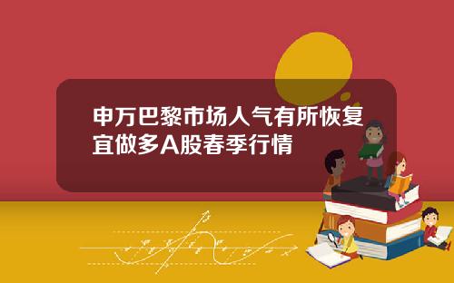 申万巴黎市场人气有所恢复宜做多A股春季行情