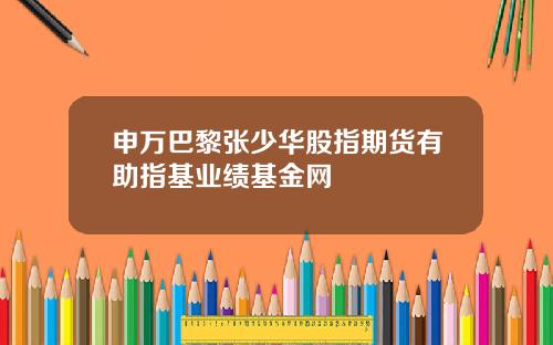 申万巴黎张少华股指期货有助指基业绩基金网