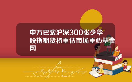 申万巴黎沪深300张少华股指期货将重估市场重心基金网