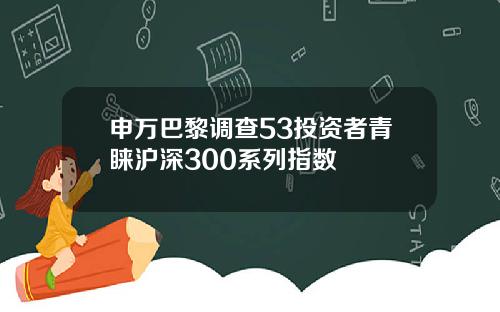 申万巴黎调查53投资者青睐沪深300系列指数