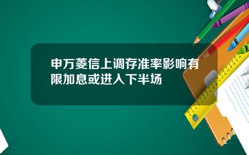 申万菱信上调存准率影响有限加息或进入下半场