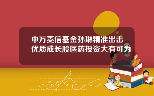 申万菱信基金孙琳精准出击优质成长股医药投资大有可为