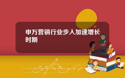 申万营销行业步入加速增长时期