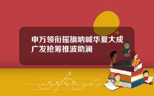 申万领衔摇旗呐喊华夏大成广发抢筹推波助澜