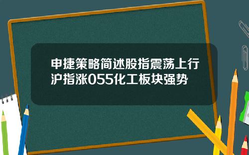申捷策略简述股指震荡上行沪指涨055化工板块强势
