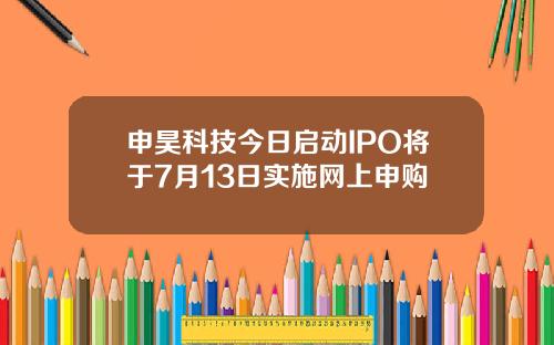 申昊科技今日启动IPO将于7月13日实施网上申购