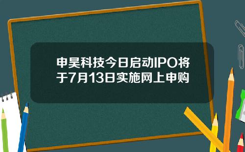 申昊科技今日启动IPO将于7月13日实施网上申购