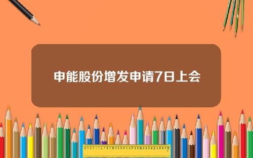 申能股份增发申请7日上会