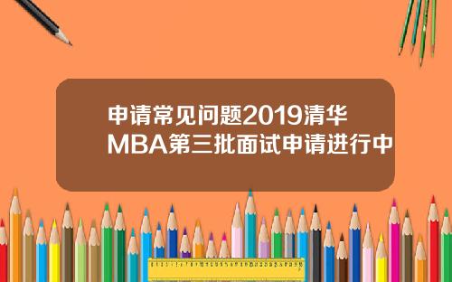 申请常见问题2019清华MBA第三批面试申请进行中