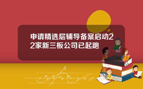 申请精选层辅导备案启动22家新三板公司已起跑