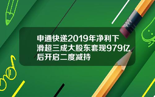 申通快递2019年净利下滑超三成大股东套现979亿后开启二度减持