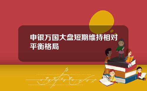 申银万国大盘短期维持相对平衡格局