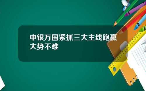 申银万国紧抓三大主线跑赢大势不难