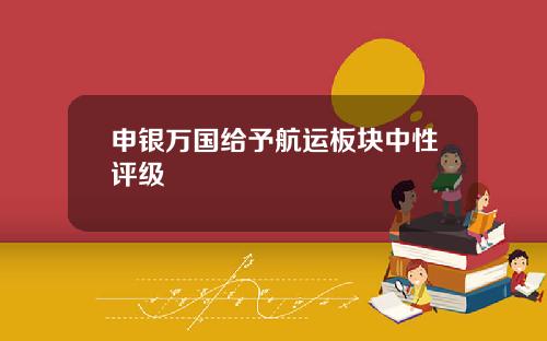 申银万国给予航运板块中性评级