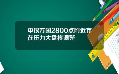 申银万国2800点附近存在压力大盘将调整