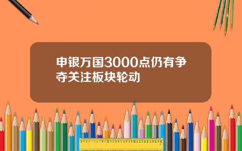 申银万国3000点仍有争夺关注板块轮动