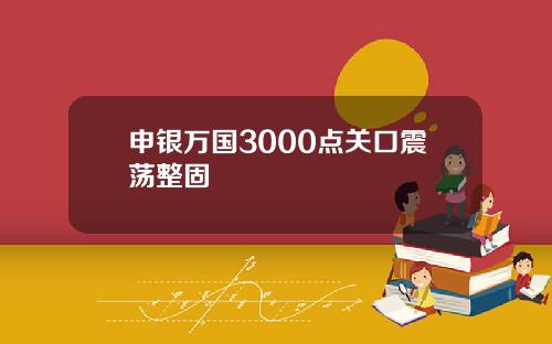 申银万国3000点关口震荡整固