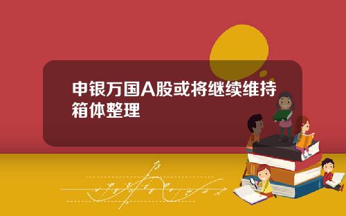 申银万国A股或将继续维持箱体整理