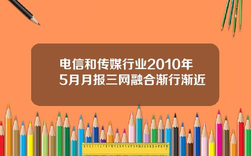 电信和传媒行业2010年5月月报三网融合渐行渐近