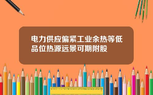 电力供应偏紧工业余热等低品位热源远景可期附股