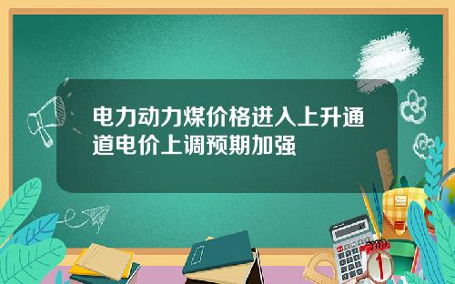 电力动力煤价格进入上升通道电价上调预期加强
