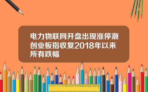 电力物联网开盘出现涨停潮创业板指收复2018年以来所有跌幅