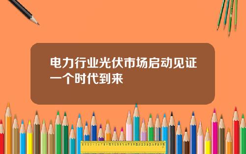 电力行业光伏市场启动见证一个时代到来