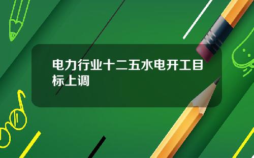 电力行业十二五水电开工目标上调