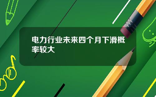 电力行业未来四个月下滑概率较大
