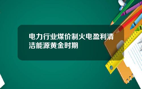 电力行业煤价制火电盈利清洁能源黄金时期
