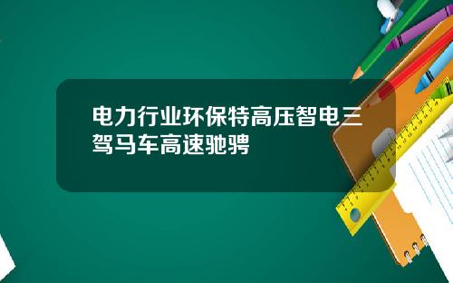 电力行业环保特高压智电三驾马车高速驰骋