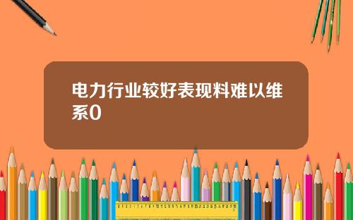 电力行业较好表现料难以维系0