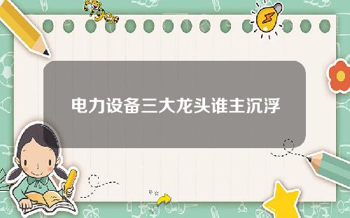 电力设备三大龙头谁主沉浮