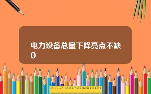 电力设备总量下降亮点不缺0