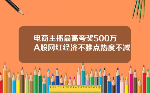 电商主播最高夸奖500万A股网红经济不雅点热度不减