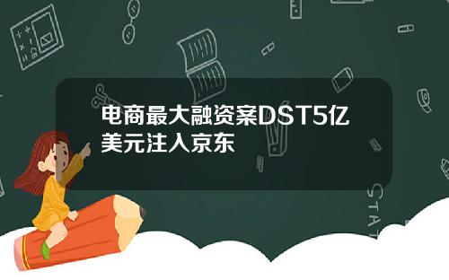 电商最大融资案DST5亿美元注入京东