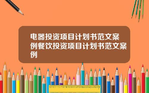 电器投资项目计划书范文案例餐饮投资项目计划书范文案例