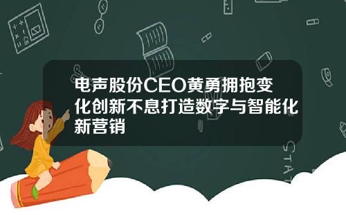 电声股份CEO黄勇拥抱变化创新不息打造数字与智能化新营销