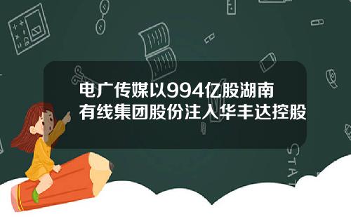 电广传媒以994亿股湖南有线集团股份注入华丰达控股