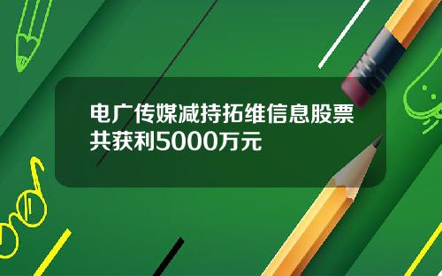 电广传媒减持拓维信息股票共获利5000万元