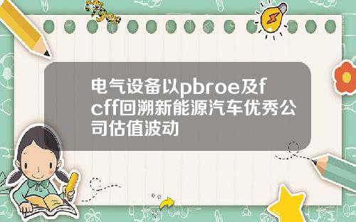 电气设备以pbroe及fcff回溯新能源汽车优秀公司估值波动
