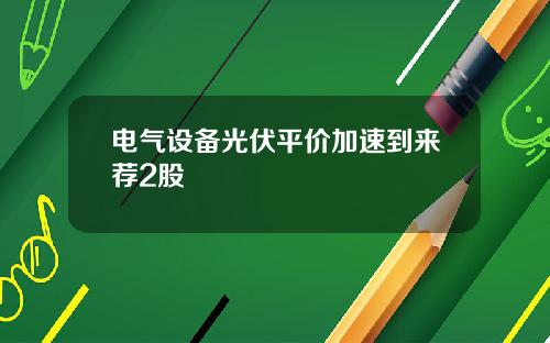 电气设备光伏平价加速到来荐2股
